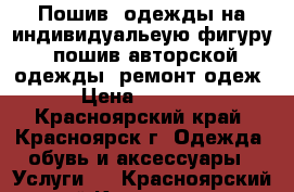 Пошив  одежды на индивидуальеую фигуру. пошив авторской одежды. ремонт одеж › Цена ­ 1 000 - Красноярский край, Красноярск г. Одежда, обувь и аксессуары » Услуги   . Красноярский край,Красноярск г.